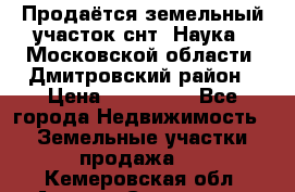 Продаётся земельный участок снт “Наука-1“Московской области, Дмитровский район › Цена ­ 260 000 - Все города Недвижимость » Земельные участки продажа   . Кемеровская обл.,Анжеро-Судженск г.